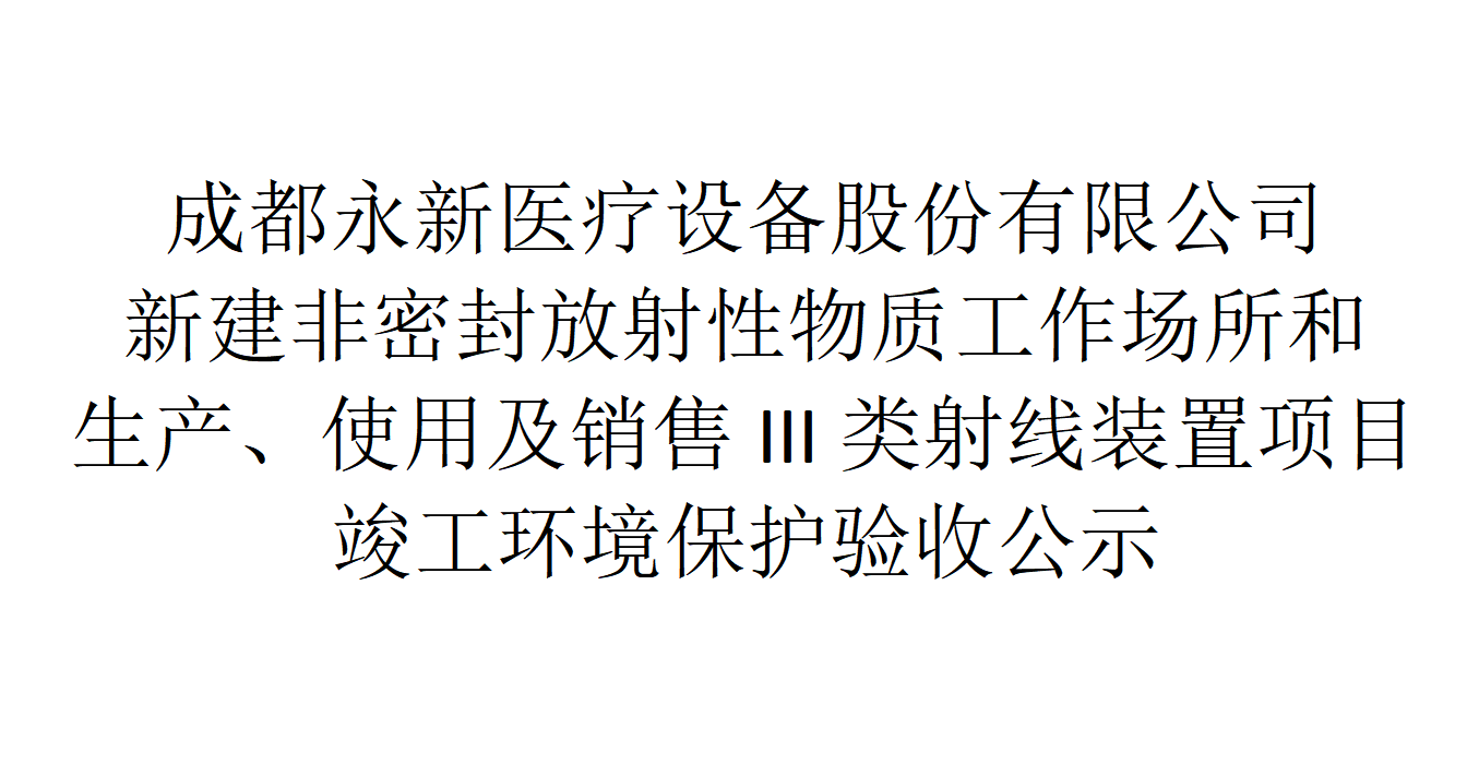 成都永新醫(yī)療設備股份有限公司新建非密封放射性物質工作場所和生產、使用及銷售III類射線裝置項目竣工環(huán)境保護驗收公示